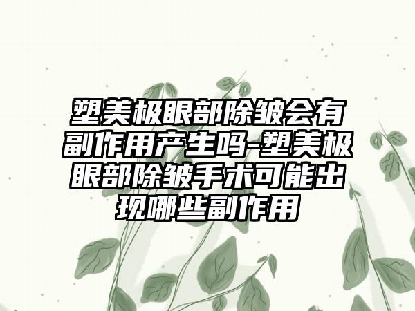 塑美极眼部除皱会有副作用产生吗-塑美极眼部除皱手术可能出现哪些副作用