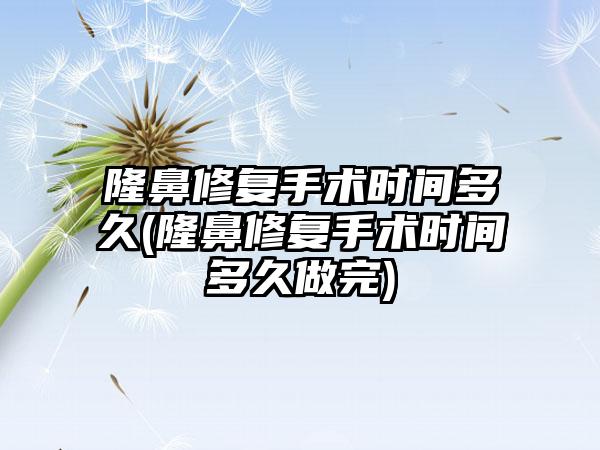 隆鼻修复手术时间多久(隆鼻修复手术时间多久做完)