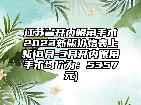 江苏省开内眼角手术2023新版价格表上新(8月-3月开内眼角手术均价为：5357元)