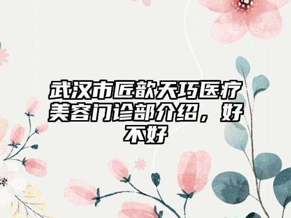 武汉市匠歆天巧医疗美容门诊部介绍，好不好