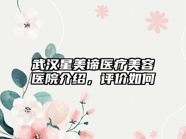 武汉星美谛医疗美容医院介绍，评价如何