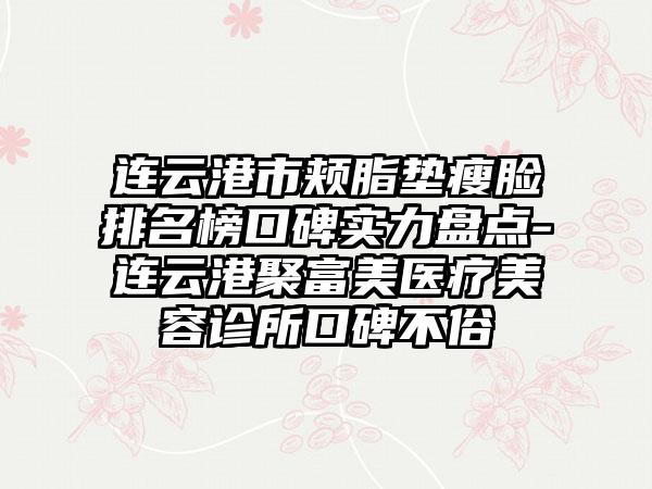 连云港市颊脂垫瘦脸排名榜口碑实力盘点-连云港聚富美医疗美容诊所口碑不俗