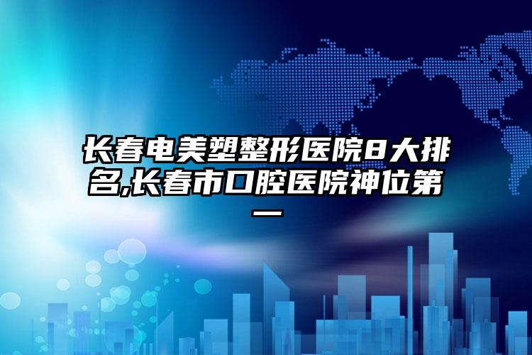 长春电美塑整形医院8大排名,长春市口腔医院神位第一