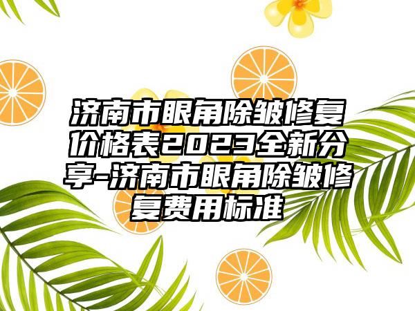 济南市眼角除皱修复价格表2023全新分享-济南市眼角除皱修复费用标准