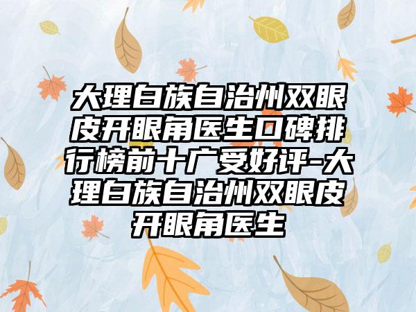 大理白族自治州双眼皮开眼角医生口碑排行榜前十广受好评-大理白族自治州双眼皮开眼角医生