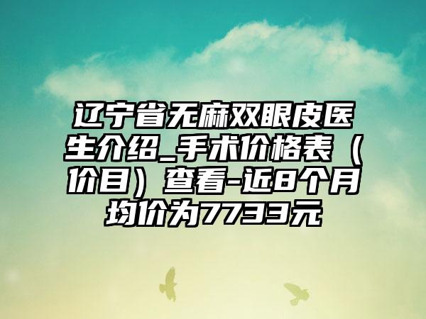 辽宁省无麻双眼皮医生介绍_手术价格表（价目）查看-近8个月均价为7733元