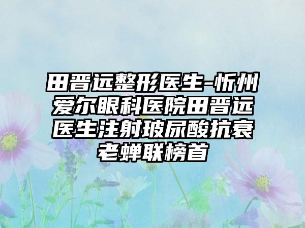 田晋远整形医生-忻州爱尔眼科医院田晋远医生注射玻尿酸抗衰老蝉联榜首