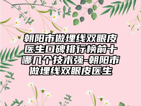 朝阳市做埋线双眼皮医生口碑排行榜前十哪几个技术强-朝阳市做埋线双眼皮医生