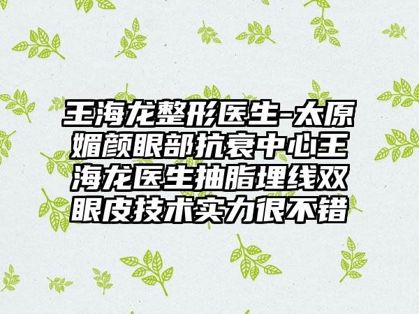 王海龙整形医生-太原媚颜眼部抗衰中心王海龙医生抽脂埋线双眼皮技术实力很不错