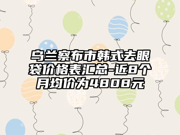 乌兰察布市韩式去眼袋价格表汇总-近8个月均价为4808元