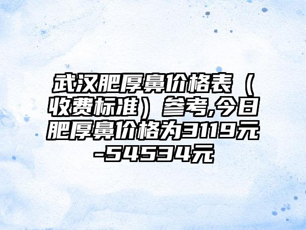 武汉肥厚鼻价格表（收费标准）参考,今日肥厚鼻价格为3119元-54534元