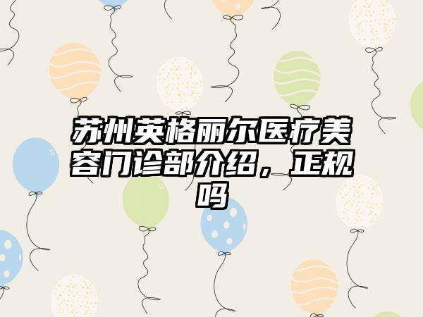苏州英格丽尔医疗美容门诊部介绍,正规吗