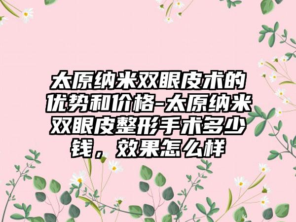 太原纳米双眼皮术的优势和价格-太原纳米双眼皮整形手术多少钱，成果怎么样