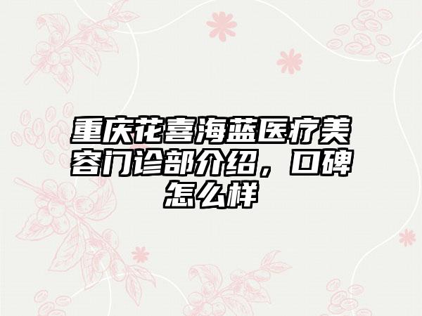 重庆花喜海蓝医疗美容门诊部介绍，口碑怎么样