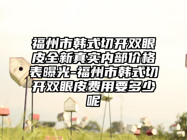 福州市韩式切开双眼皮全新真实内部价格表曝光-福州市韩式切开双眼皮费用要多少呢