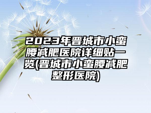 2023年晋城市小蛮腰减肥医院详细贴一览(晋城市小蛮腰减肥整形医院)