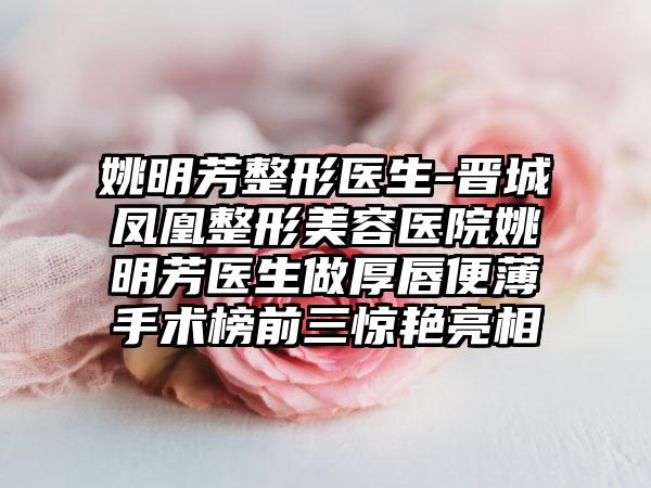 姚明芳整形医生-晋城凤凰整形美容医院姚明芳医生做厚唇便薄手术榜前三惊艳亮相