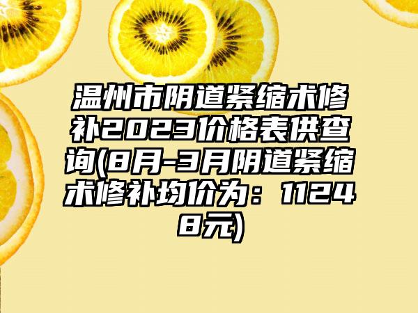 温州市阴道紧缩术修补2023价格表供查询(8月-3月阴道紧缩术修补均价为：11248元)