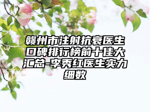 赣州市注射抗衰医生口碑排行榜前十佳大汇总-李秀红医生实力细数