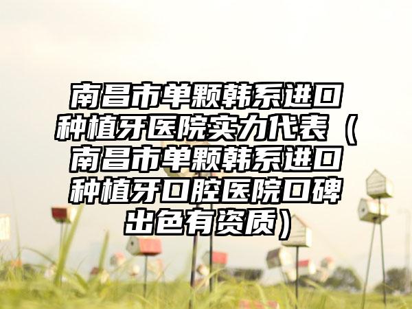 南昌市单颗韩系进口种植牙医院实力代表（南昌市单颗韩系进口种植牙口腔医院口碑出色有资质）