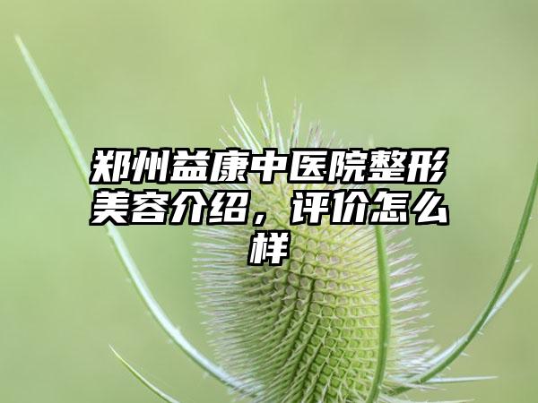 郑州益康中医院整形美容介绍，评价怎么样