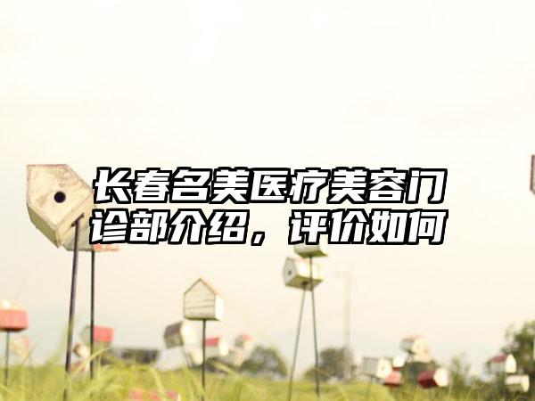 长春名美医疗美容门诊部介绍，评价如何