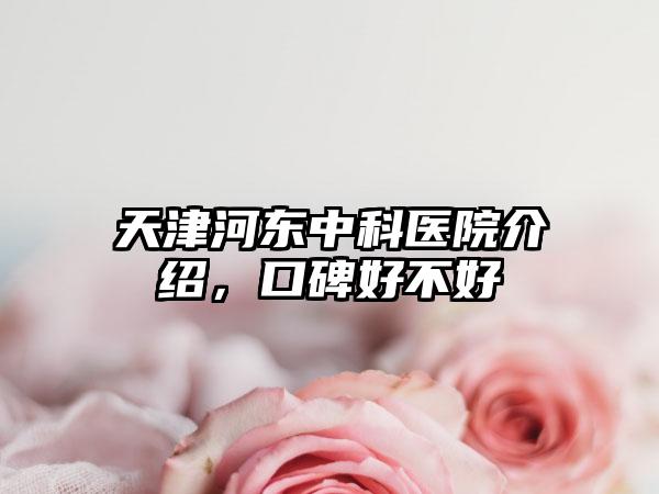 天津河东中科医院介绍，口碑好不好