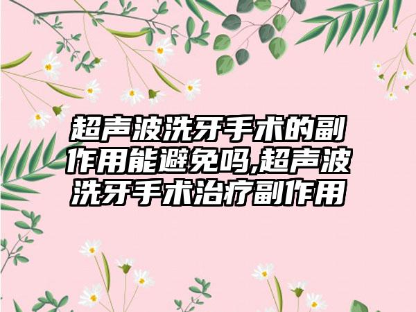 超声波洗牙手术的副作用能避免吗,超声波洗牙手术治疗副作用