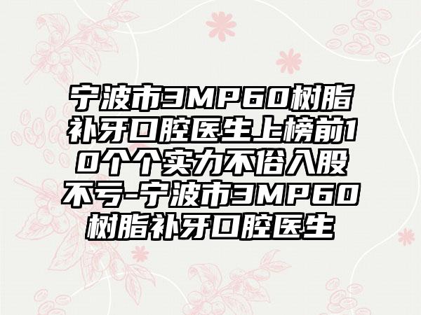 宁波市3MP60树脂补牙口腔医生上榜前10个个实力不俗入股不亏-宁波市3MP60树脂补牙口腔医生