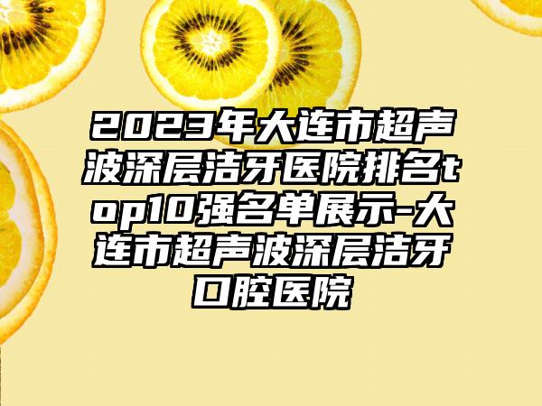 2023年大连市超声波深层洁牙医院排名top10强名单展示-大连市超声波深层洁牙口腔医院