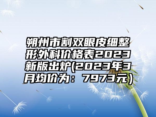 朔州市割双眼皮细整形外科价格表2023新版出炉(2023年3月均价为：7973元）