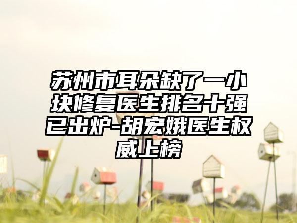 苏州市耳朵缺了一小块修复医生排名十强已出炉-胡宏娥医生权威上榜