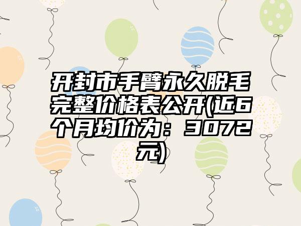 开封市手臂恒久脱毛完整价格表公开(近6个月均价为：3072元)