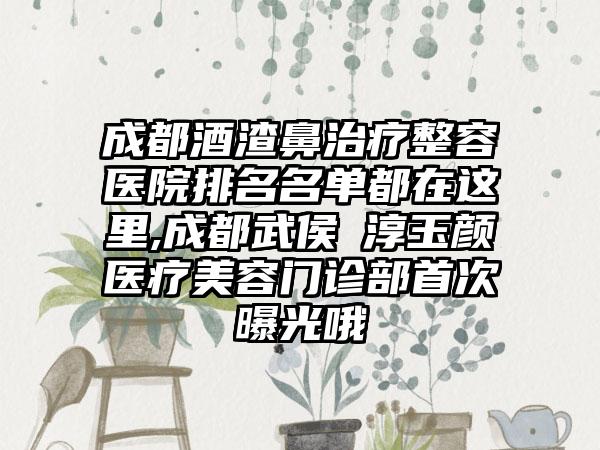 成都酒渣鼻治疗整容医院排名名单都在这里,成都武侯渼淳玉颜医疗美容门诊部首次曝光哦