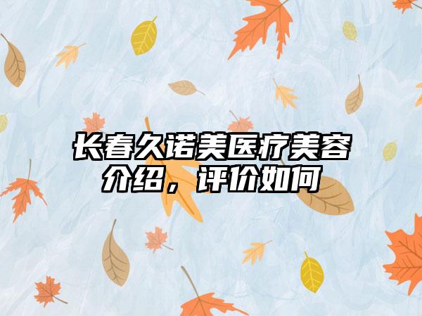 长春久诺美医疗美容介绍，评价如何