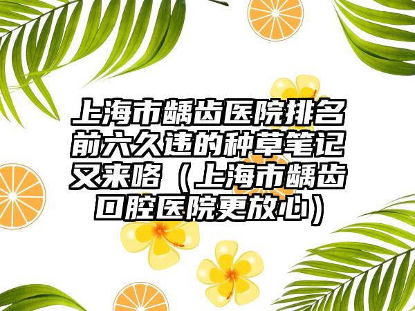 上海市龋齿医院排名前六久违的种草笔记又来咯（上海市龋齿口腔医院更放心）