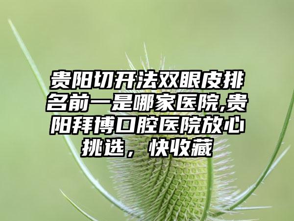 贵阳切开法双眼皮排名前一是哪家医院,贵阳拜博口腔医院放心挑选，快收藏