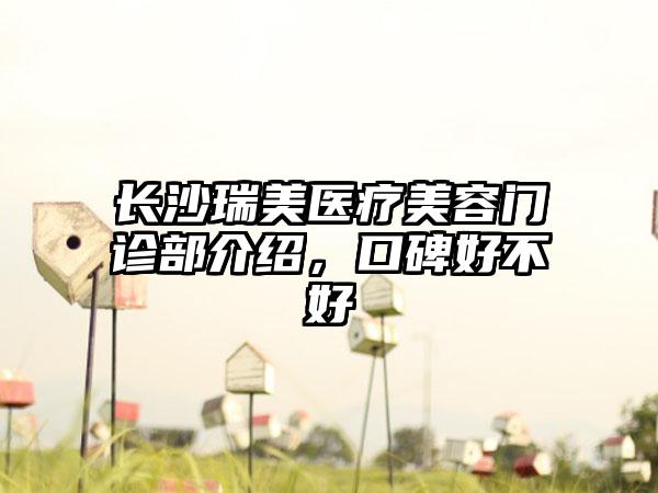 长沙瑞美医疗美容门诊部介绍，口碑好不好