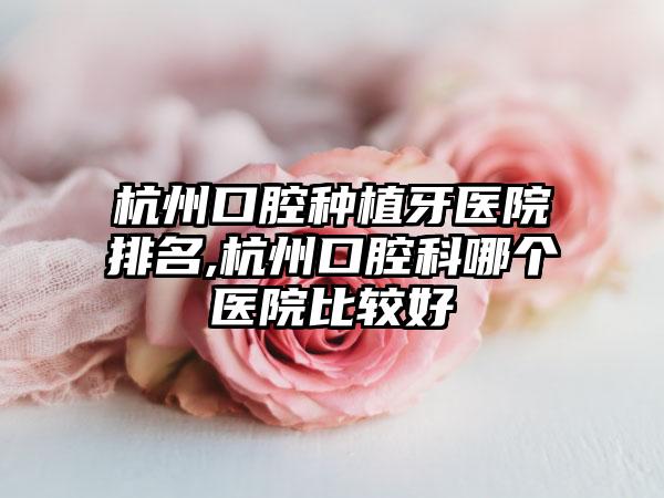 杭州口腔种植牙医院排名,杭州口腔科哪个医院比较好