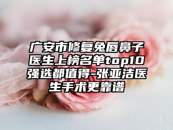 广安市修复兔唇鼻子医生上榜名单top10强选都值得-张亚洁医生手术更靠谱