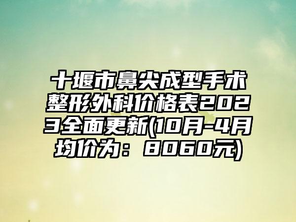 十堰市鼻尖成型手术整形外科价格表2023多面更新(10月-4月均价为：8060元)