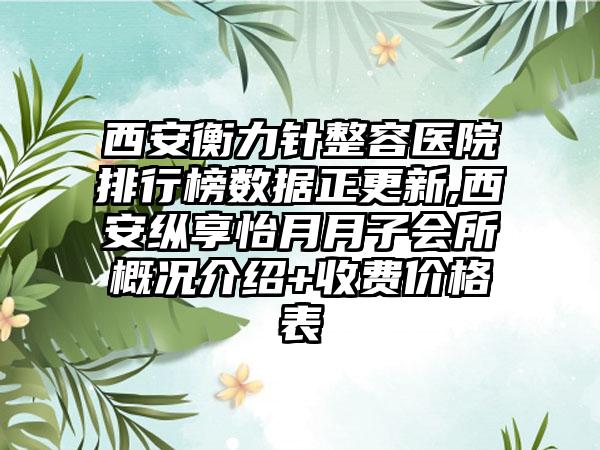 西安衡力针整容医院排行榜数据正更新,西安纵享怡月月子会所概况介绍+收费价格表