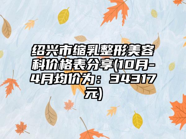 绍兴市缩乳整形美容科价格表分享(10月-4月均价为：34317元)