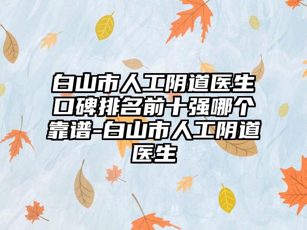 白山市人工阴道医生口碑排名前十强哪个靠谱-白山市人工阴道医生