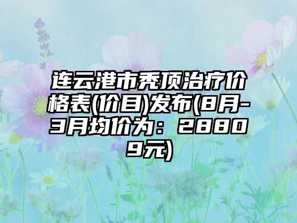 连云港市秃顶治疗价格表(价目)发布(8月-3月均价为：28809元)