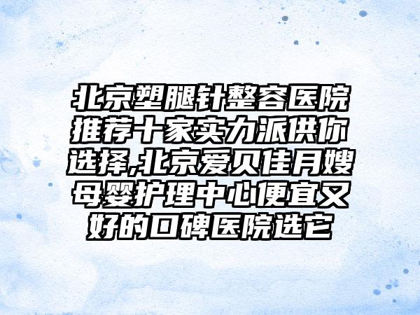 北京塑腿针整容医院推荐十家实力派供你选择,北京爱贝佳月嫂母婴护理中心便宜又好的口碑医院选它