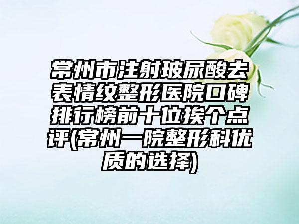 常州市注射玻尿酸去表情纹整形医院口碑排行榜前十位挨个点评(常州一院整形科优质的选择)