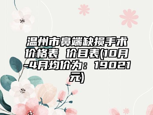 温州市鼻端缺损手术价格表 价目表(10月-4月均价为：19021元)