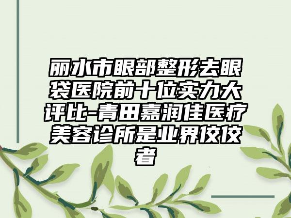 丽水市眼部整形去眼袋医院前十位实力大评比-青田嘉润佳医疗美容诊所是业界佼佼者