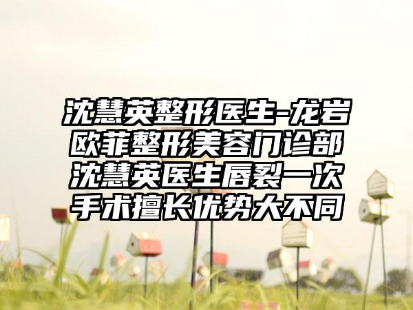 沈慧英整形医生-龙岩欧菲整形美容门诊部沈慧英医生唇裂一次手术擅长优势大不同